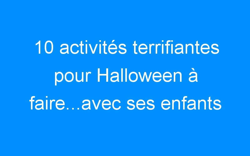 10 activités terrifiantes pour Halloween à faire…avec ses enfants ! {Bouh !}