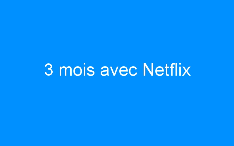 You are currently viewing 3 mois avec Netflix