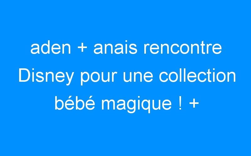 You are currently viewing aden + anais rencontre Disney pour une collection bébé magique ! + CONCOURS