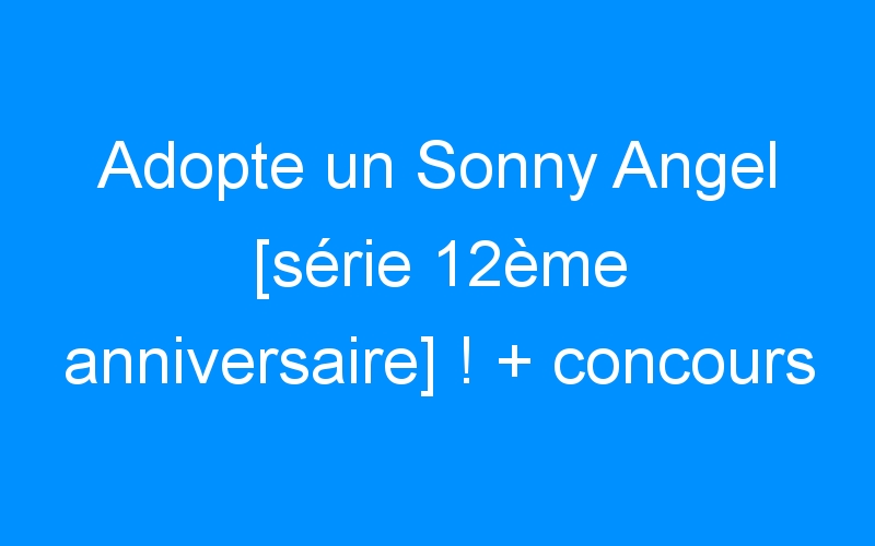 You are currently viewing Adopte un Sonny Angel [série 12ème anniversaire] ! + concours