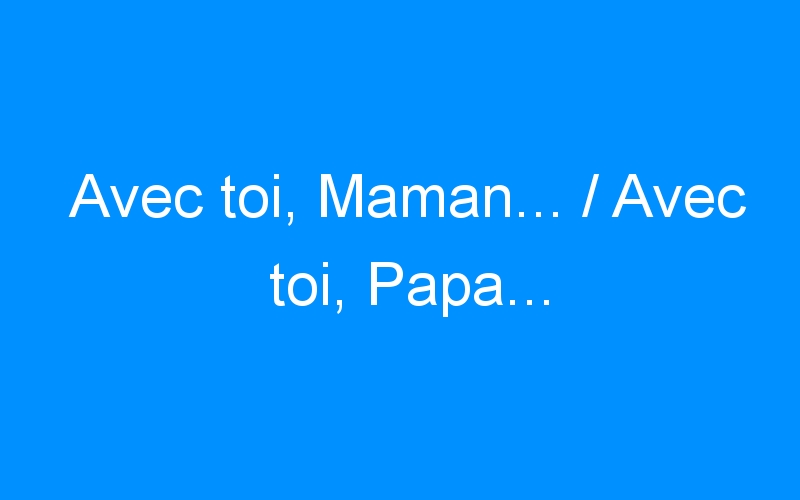 Avec Toi Maman Avec Toi Papa Momesetmerveilles Com