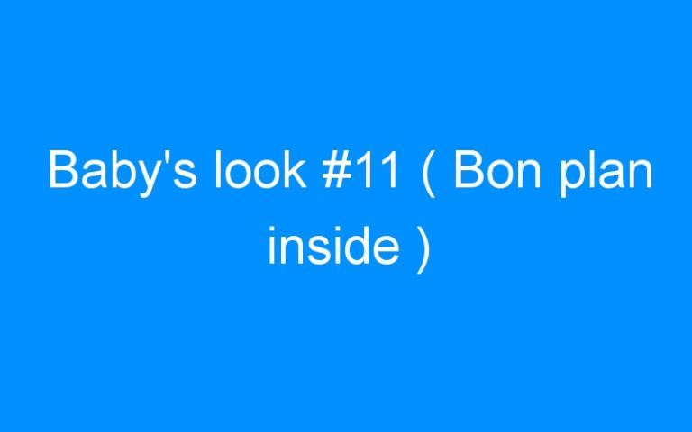 Baby’s look #11 ( Bon plan inside )