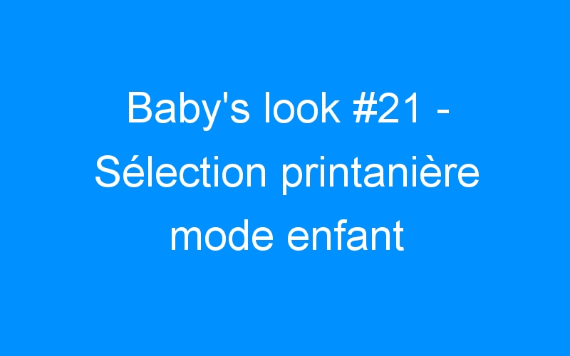 Baby’s look #21 – Sélection printanière mode enfant