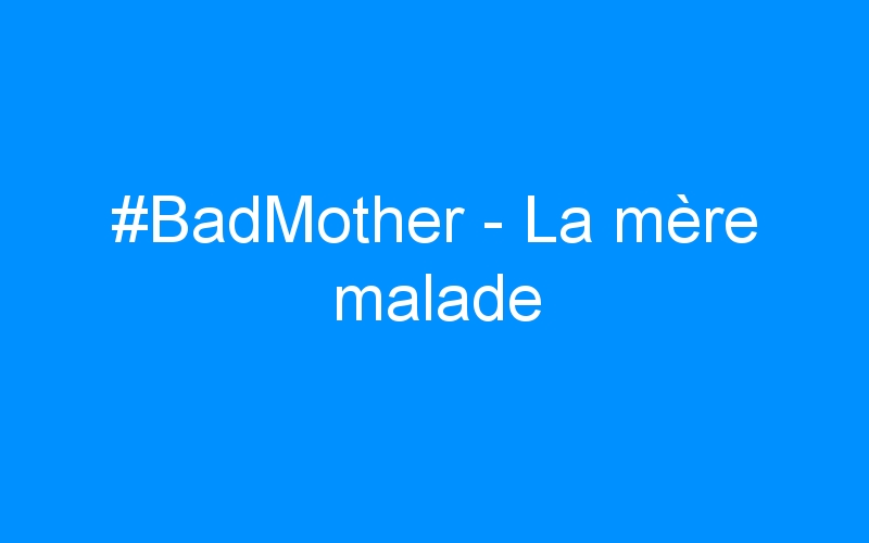 #BadMother – La mère malade