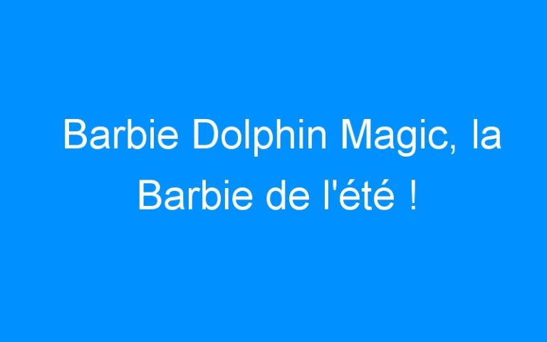 Barbie Dolphin Magic, la Barbie de l’été !