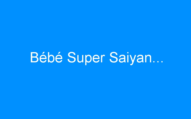 You are currently viewing Bébé Super Saiyan…