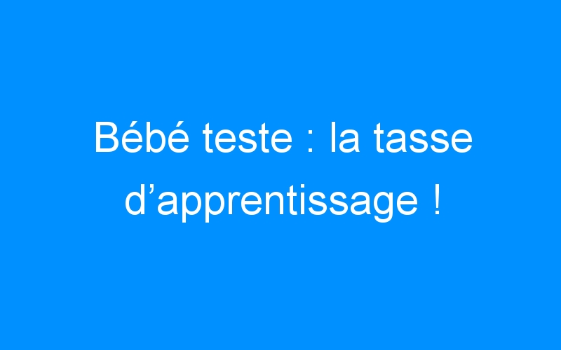 You are currently viewing Bébé teste : la tasse d’apprentissage !
