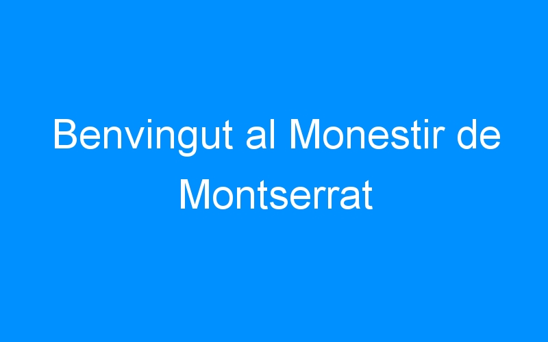 Benvingut al Monestir de Montserrat