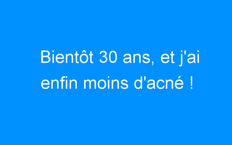 You are currently viewing Bientôt 30 ans, et j’ai enfin moins d’acné !