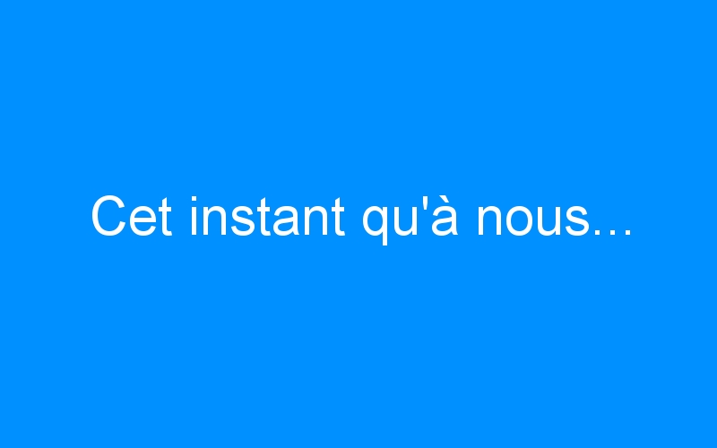 You are currently viewing Cet instant qu’à nous…