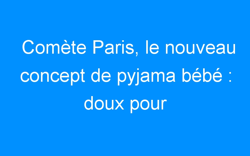 Comète Paris, le nouveau concept de pyjama bébé : doux pour l’enfant & allié des parents ! + CONCOURS