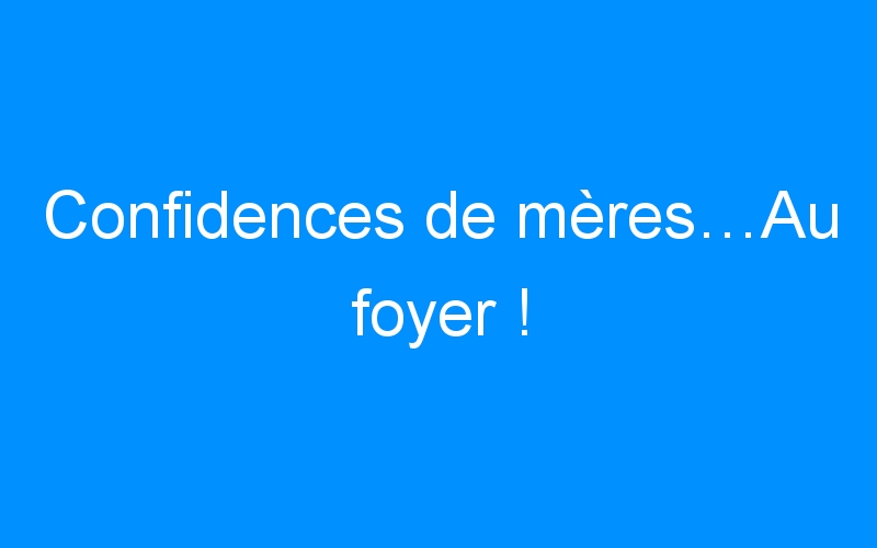 You are currently viewing Confidences de mères…Au foyer !