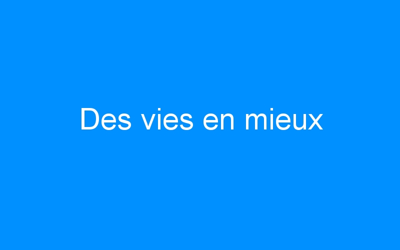 You are currently viewing Des vies en mieux