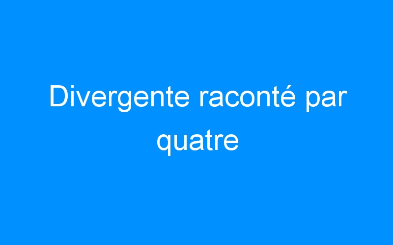 You are currently viewing Divergente raconté par quatre