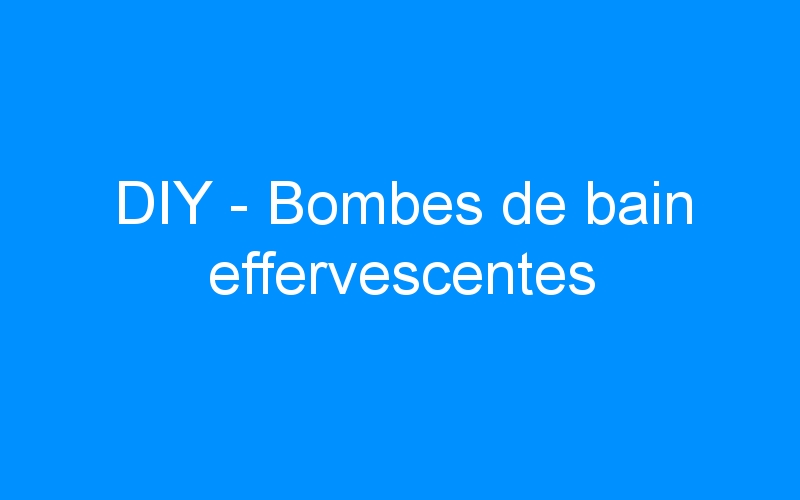 DIY – Bombes de bain effervescentes