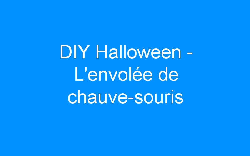 DIY Halloween – L’envolée de chauve-souris