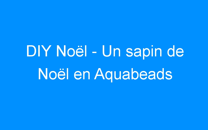 You are currently viewing DIY Noël – Un sapin de Noël en Aquabeads