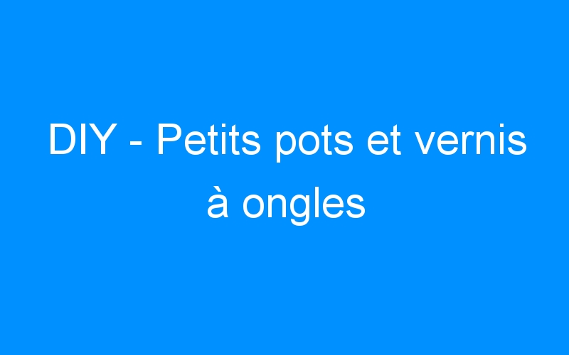 You are currently viewing DIY – Petits pots et vernis à ongles