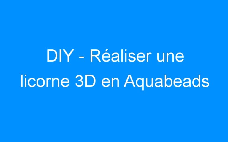 Lire la suite à propos de l’article DIY – Réaliser une licorne 3D en Aquabeads