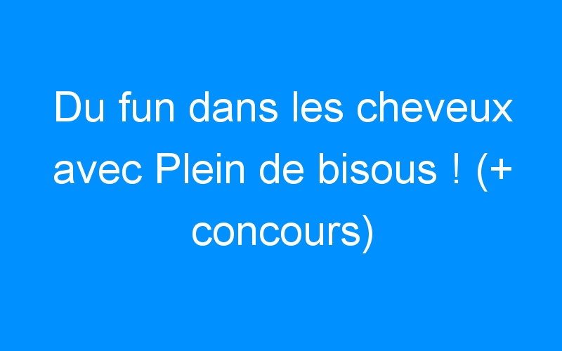 You are currently viewing Du fun dans les cheveux avec Plein de bisous ! (+ concours)
