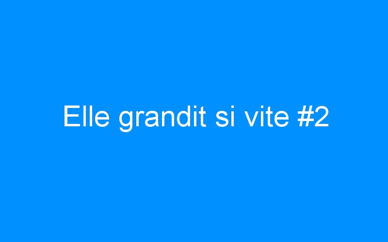You are currently viewing Elle grandit si vite #2