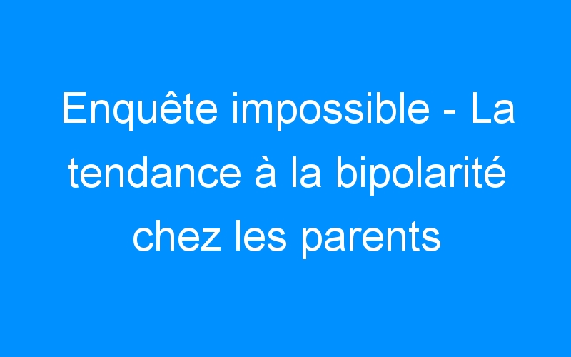 You are currently viewing Enquête impossible – La tendance à la bipolarité chez les parents
