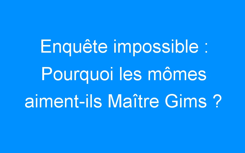You are currently viewing Enquête impossible : Pourquoi les mômes aiment-ils Maître Gims ?