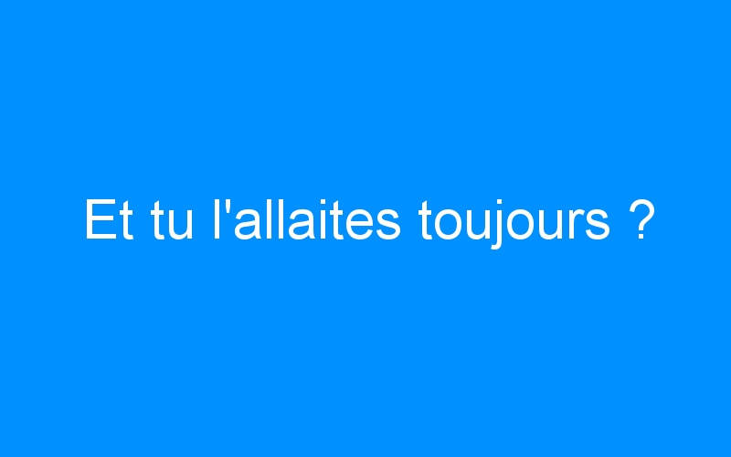 You are currently viewing Et tu l’allaites toujours ?