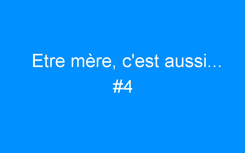 You are currently viewing Etre mère, c’est aussi… #4