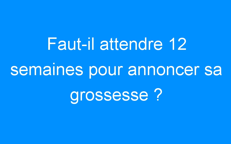 You are currently viewing Faut-il attendre 12 semaines pour annoncer sa grossesse ?