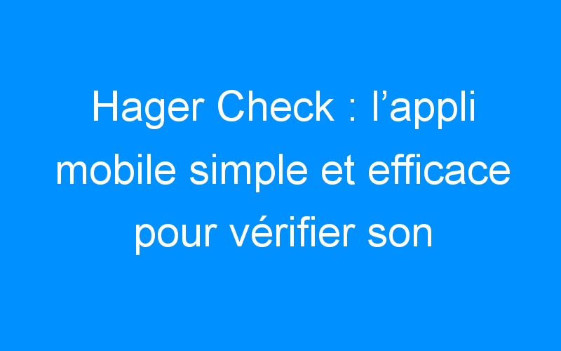 You are currently viewing Hager Check : l’appli mobile simple et efficace pour vérifier son installation électrique
