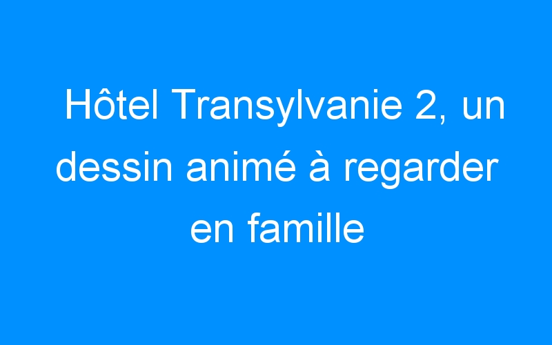 Hôtel Transylvanie 2, un dessin animé à regarder en famille