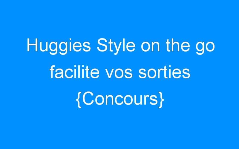 Huggies Style on the go facilite vos sorties {Concours}