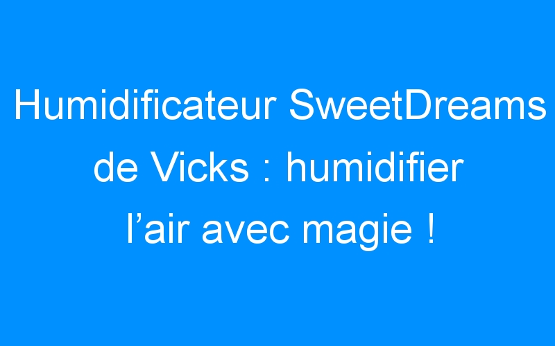 You are currently viewing Humidificateur SweetDreams de Vicks : humidifier l’air avec magie !
