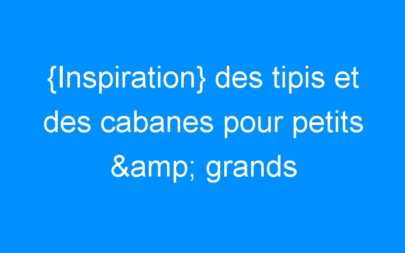 You are currently viewing {Inspiration} des tipis et des cabanes pour petits & grands enfants !