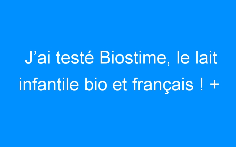 J’ai testé Biostime, le lait infantile bio et français ! + CONCOURS