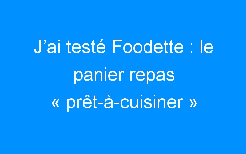 You are currently viewing J’ai testé Foodette : le panier repas « prêt-à-cuisiner » qui réveille les papilles !