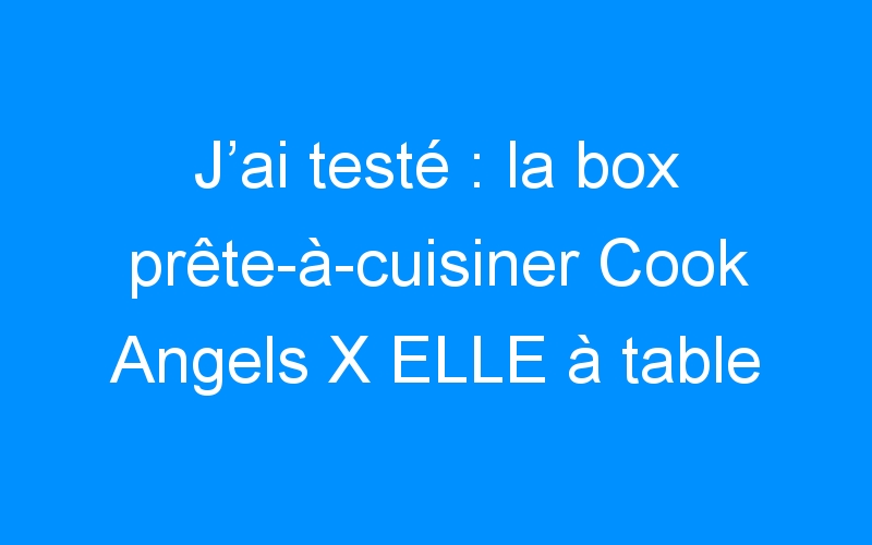 You are currently viewing J’ai testé : la box prête-à-cuisiner Cook Angels X ELLE à table !