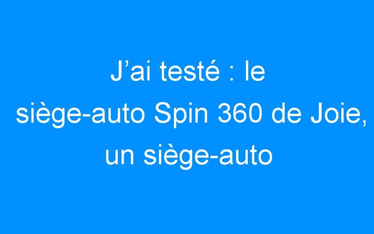 Lire la suite à propos de l’article J’ai testé : le siège-auto Spin 360 de Joie, un siège-auto isofix pivotant & astucieux !