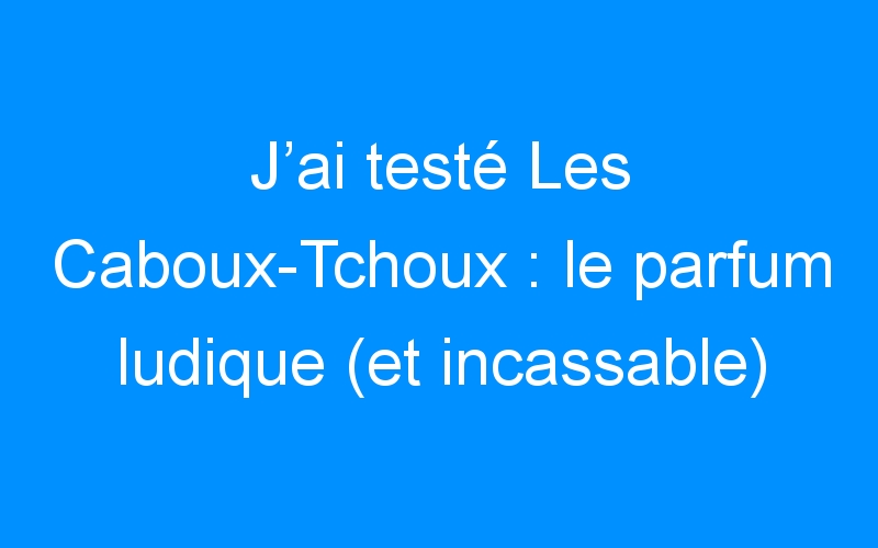 J’ai testé Les Caboux-Tchoux : le parfum ludique (et incassable) pour enfant !