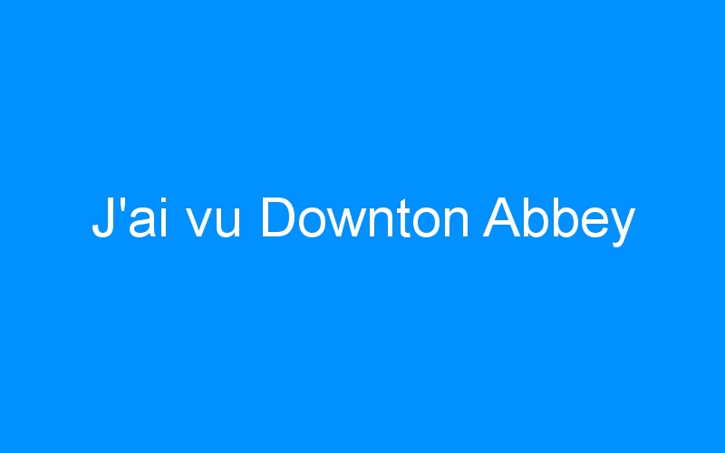 You are currently viewing J’ai vu Downton Abbey
