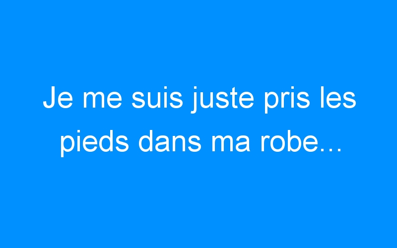 You are currently viewing Je me suis juste pris les pieds dans ma robe…