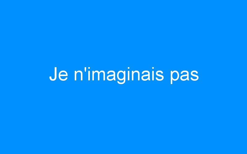 You are currently viewing Je n’imaginais pas