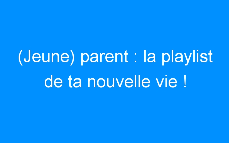You are currently viewing (Jeune) parent : la playlist de ta nouvelle vie !
