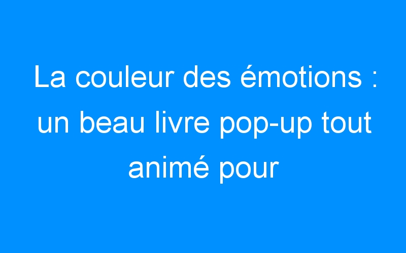 You are currently viewing La couleur des émotions : un beau livre pop-up tout animé pour enfant.