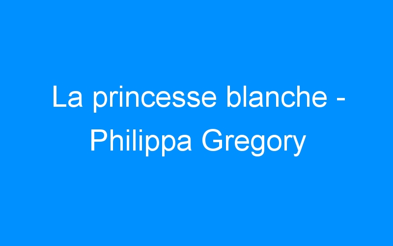 You are currently viewing La princesse blanche – Philippa Gregory