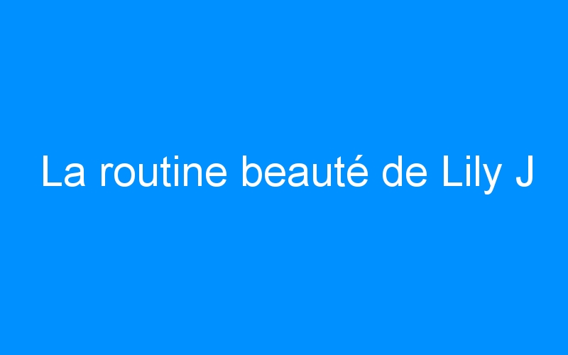 You are currently viewing La routine beauté de Lily J