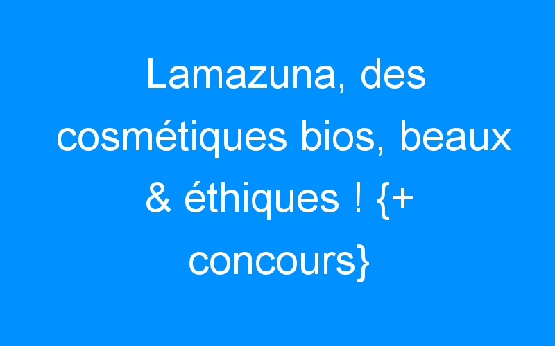 Lamazuna, des cosmétiques bios, beaux & éthiques ! {+ concours}