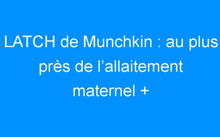 LATCH de Munchkin : au plus près de l’allaitement maternel + CONCOURS