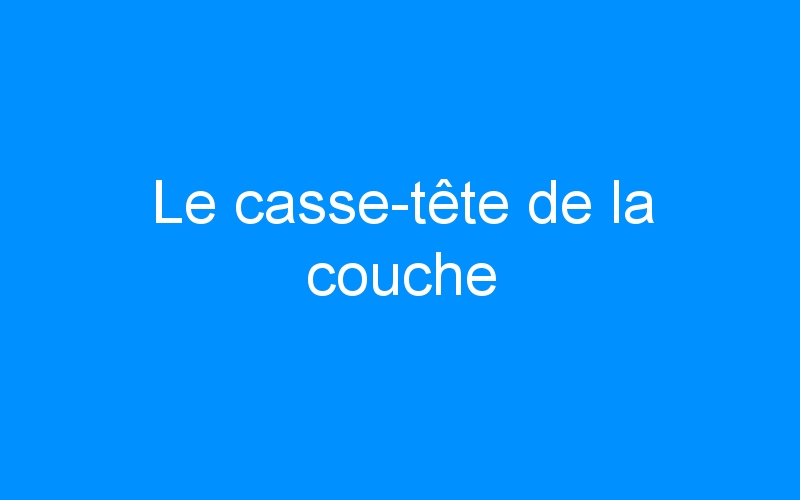 You are currently viewing Le casse-tête de la couche